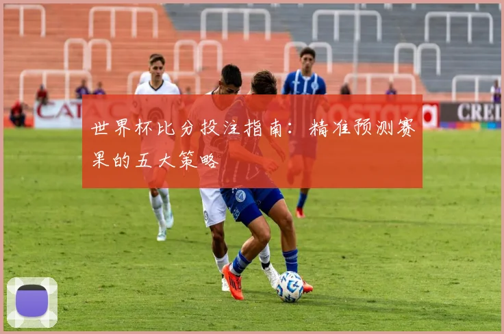 世界杯比分投注指南：精准预测赛果的五大策略