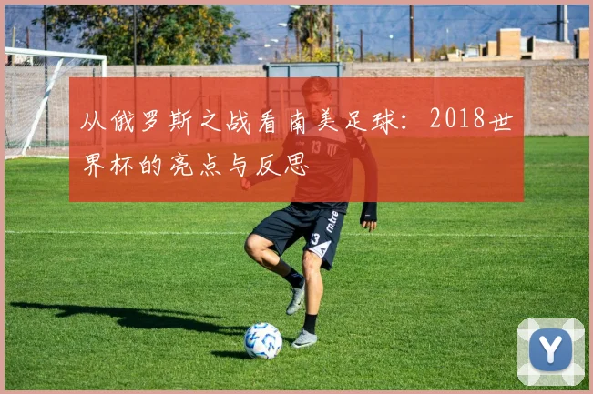 从俄罗斯之战看南美足球：2018世界杯的亮点与反思