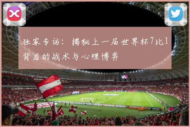 独家专访：揭秘上一届世界杯7比1背后的战术与心理博弈