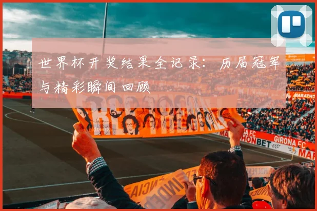 世界杯开奖结果全记录：历届冠军与精彩瞬间回顾