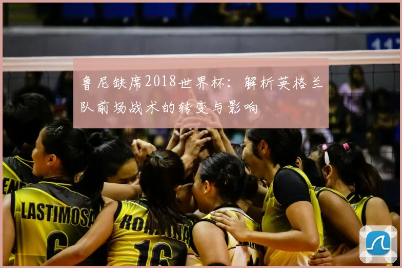 鲁尼缺席2018世界杯：解析英格兰队前场战术的转变与影响