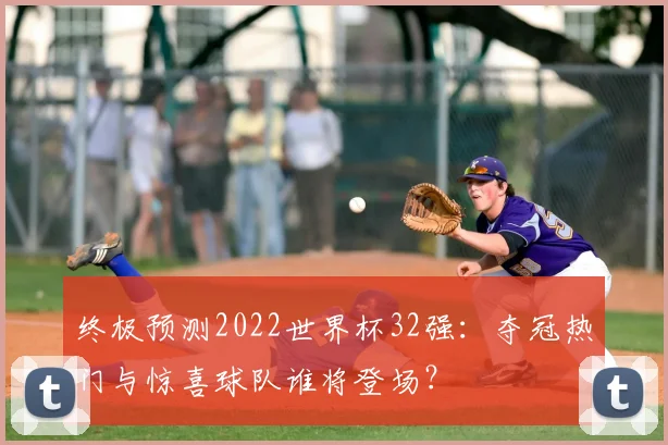 终极预测2022世界杯32强：夺冠热门与惊喜球队谁将登场？