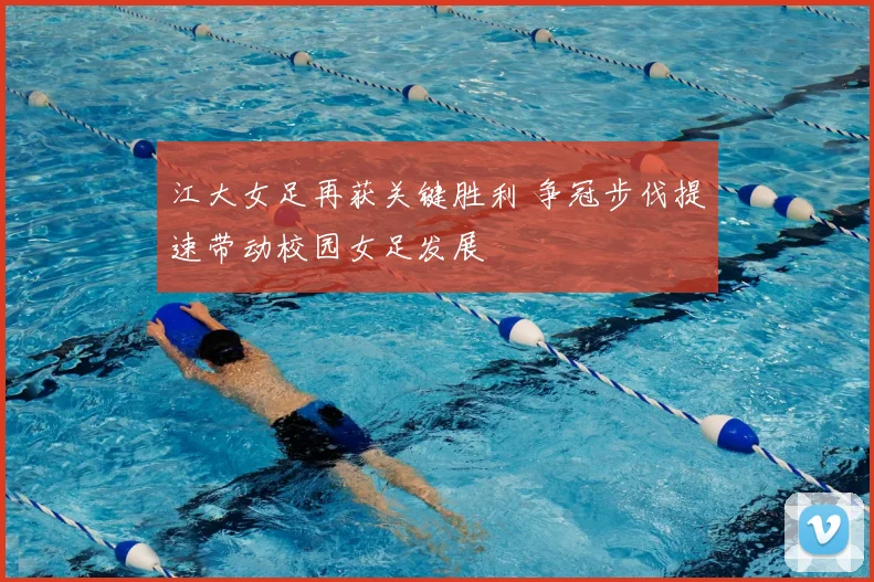 江大女足再获关键胜利 争冠步伐提速带动校园女足发展