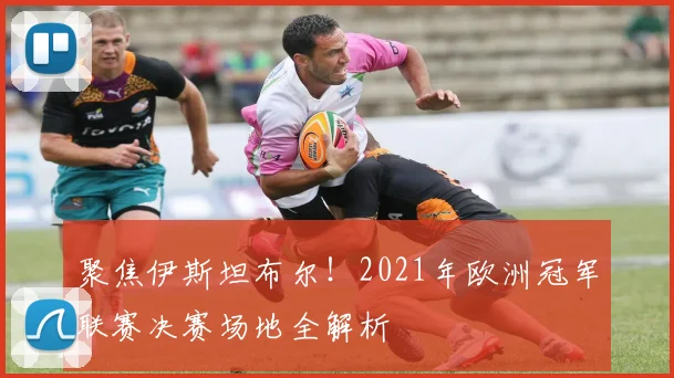 聚焦伊斯坦布尔！2021年欧洲冠军联赛决赛场地全解析