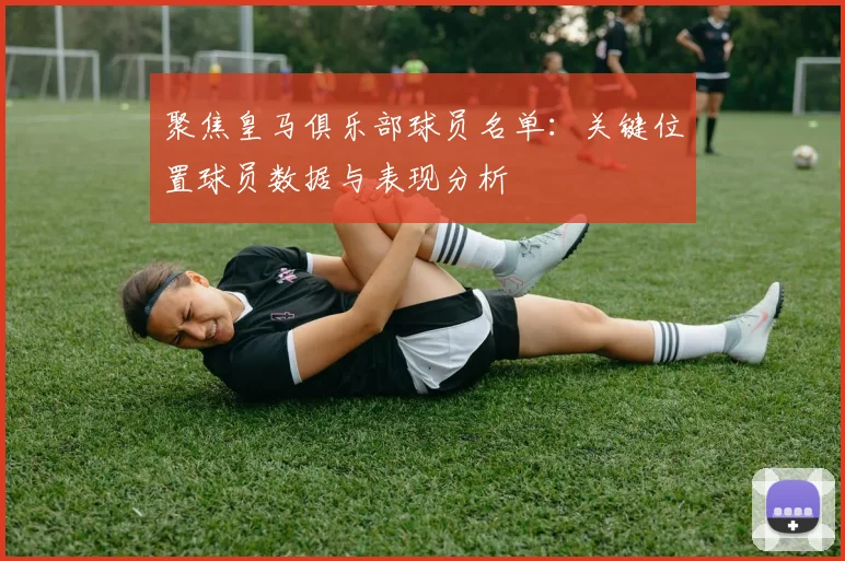 聚焦皇马俱乐部球员名单：关键位置球员数据与表现分析
