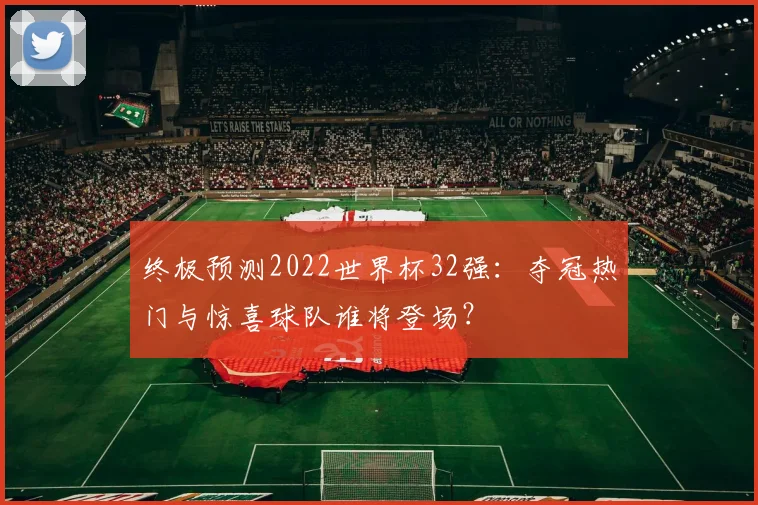 终极预测2022世界杯32强：夺冠热门与惊喜球队谁将登场？