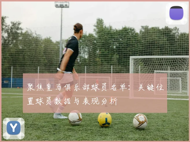 聚焦皇马俱乐部球员名单：关键位置球员数据与表现分析