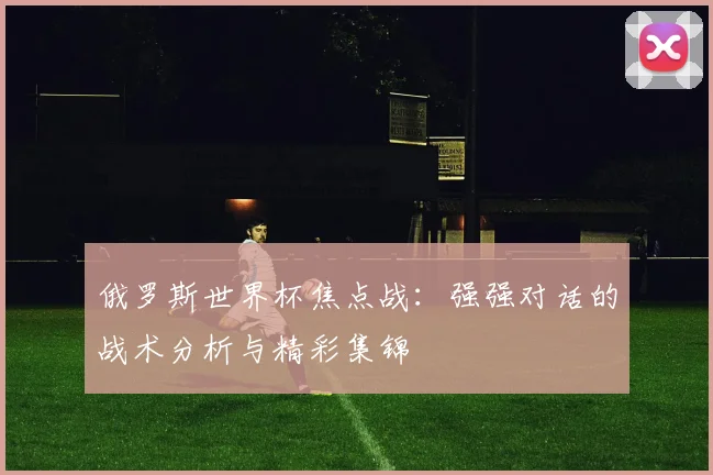 俄罗斯世界杯焦点战:强强对话的战术分析与精彩集锦