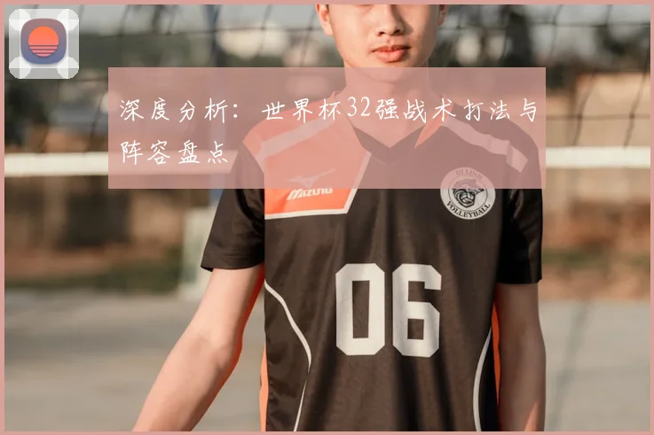 深度分析：世界杯32强战术打法与阵容盘点