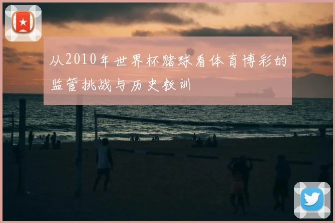 从2010年世界杯赌球看体育博彩的监管挑战与历史教训