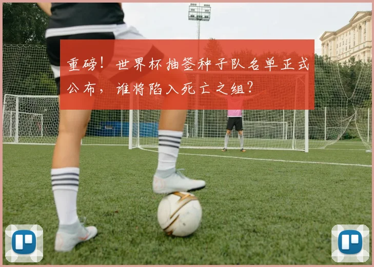 重磅！世界杯抽签种子队名单正式公布，谁将陷入死亡之组？