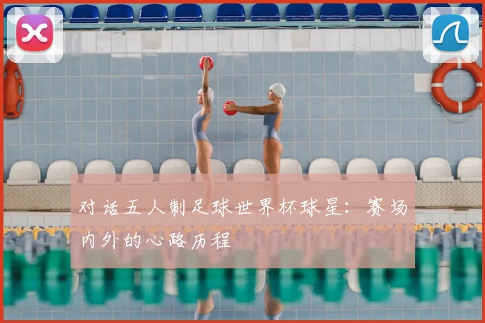 对话五人制足球世界杯球星：赛场内外的心路历程