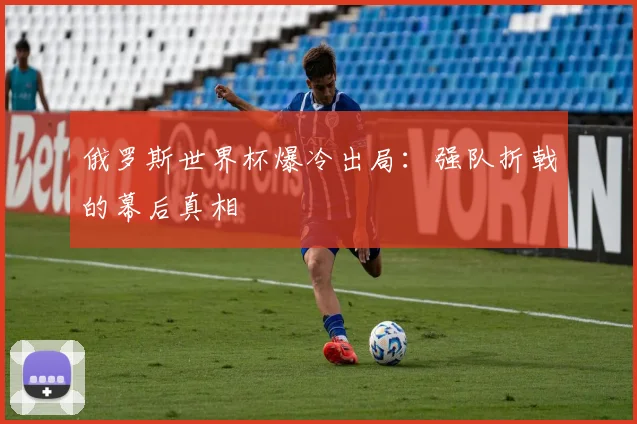 俄罗斯世界杯爆冷出局:强队折戟的幕后真相