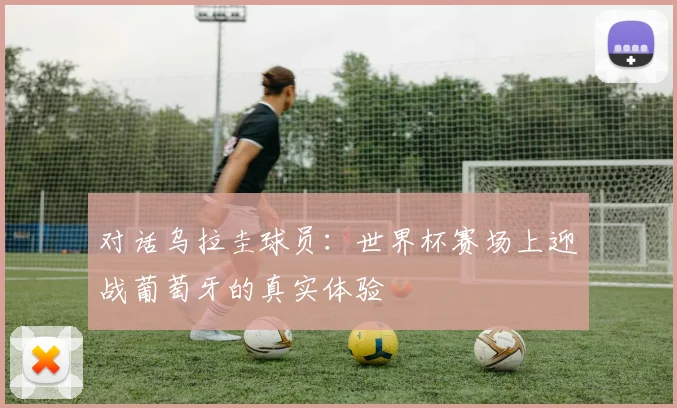 对话乌拉圭球员：世界杯赛场上迎战葡萄牙的真实体验