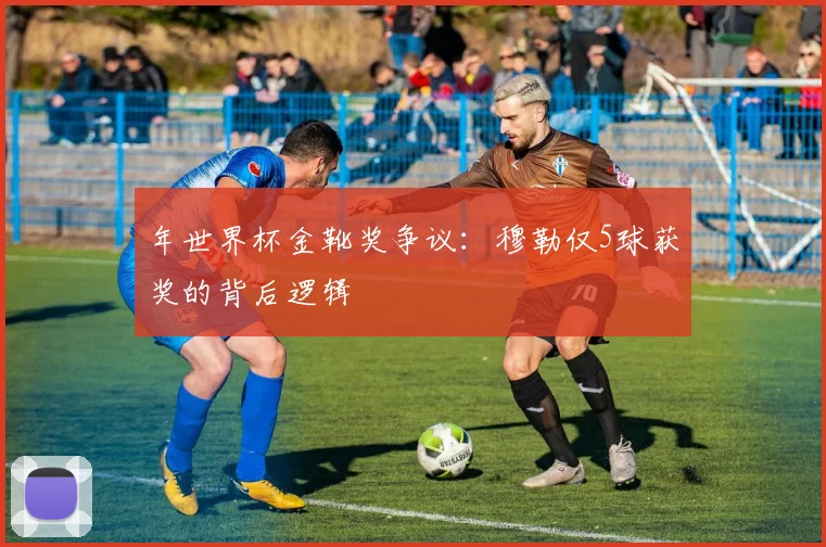 年世界杯金靴奖争议：穆勒仅5球获奖的背后逻辑