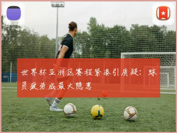 世界杯亚洲区赛程紧凑引质疑:球员疲劳成最大隐患