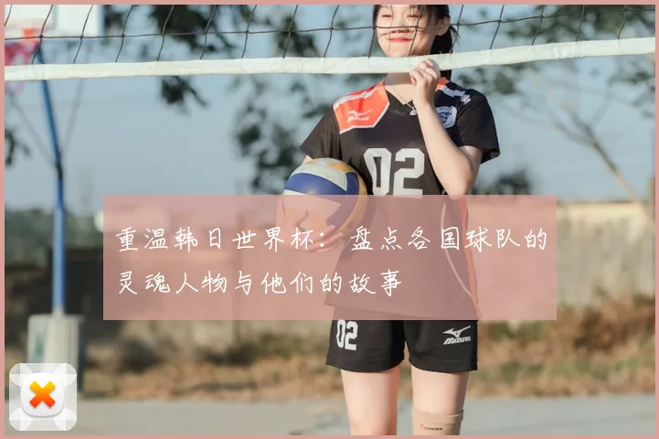 重温韩日世界杯：盘点各国球队的灵魂人物与他们的故事