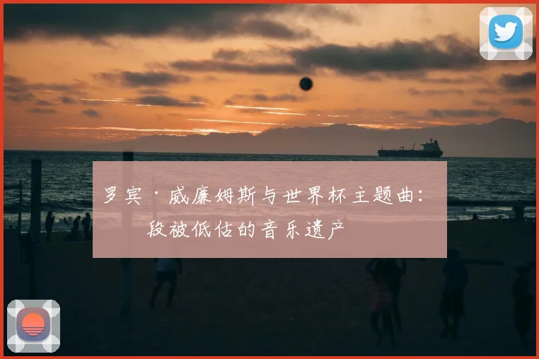 罗宾·威廉姆斯与世界杯主题曲：一段被低估的音乐遗产