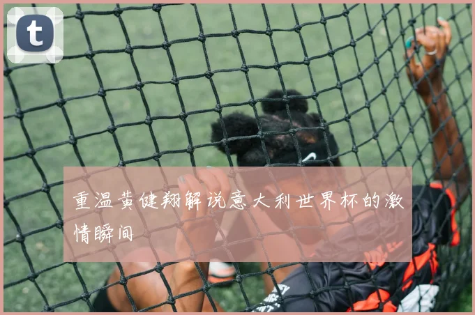 重温黄健翔解说意大利世界杯的激情瞬间
