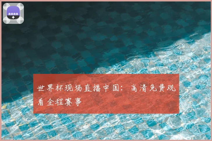 世界杯现场直播中国:高清免费观看全程赛事