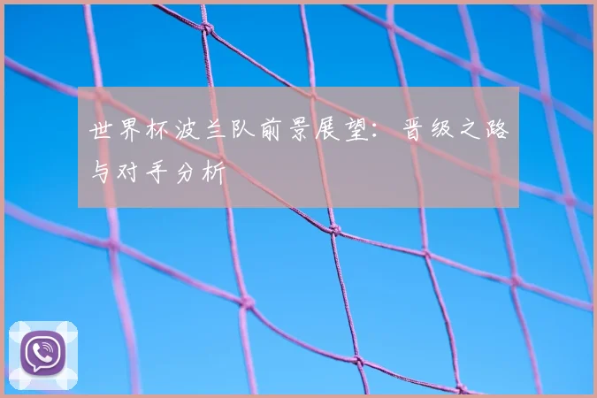 世界杯波兰队前景展望:晋级之路与对手分析