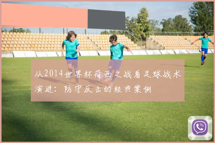 从2014世界杯荷西之战看足球战术演进：防守反击的经典案例