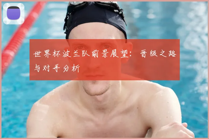 世界杯波兰队前景展望:晋级之路与对手分析