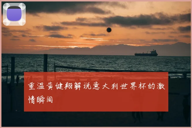 重温黄健翔解说意大利世界杯的激情瞬间