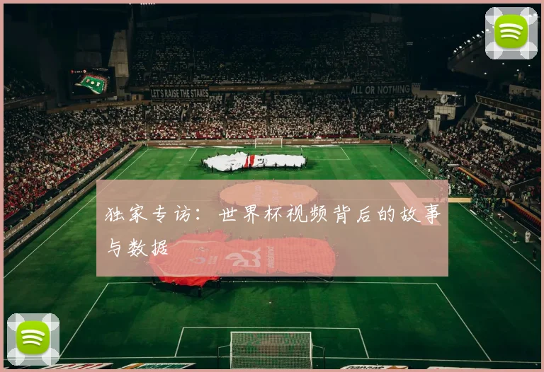 独家专访：世界杯视频背后的故事与数据