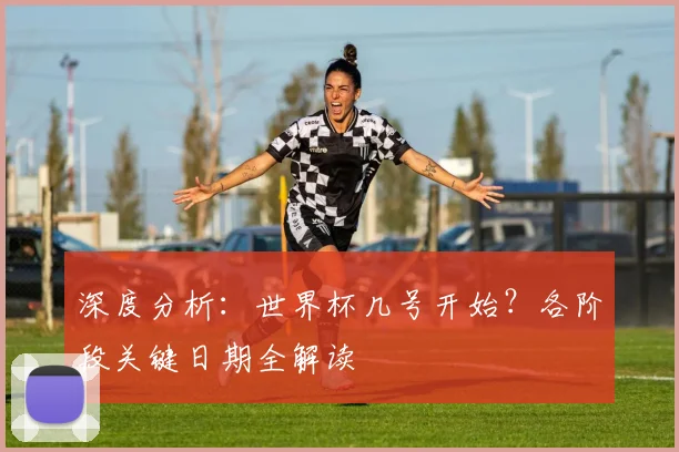 深度分析：世界杯几号开始？各阶段关键日期全解读