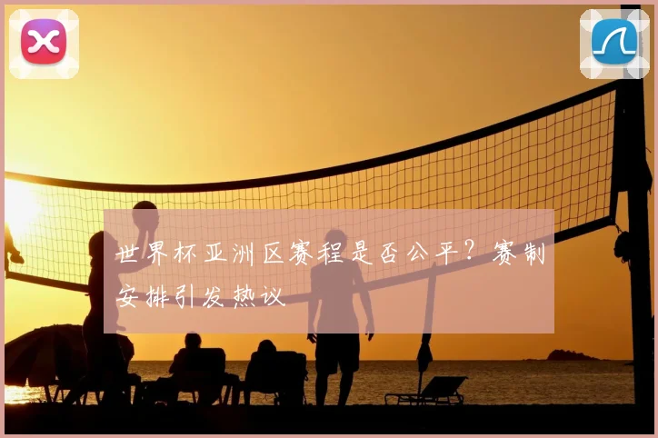 世界杯亚洲区赛程是否公平?赛制安排引发热议