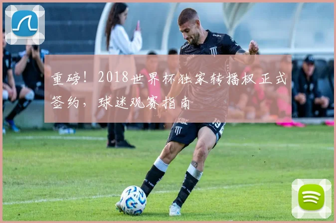 重磅！2018世界杯独家转播权正式签约，球迷观赛指南