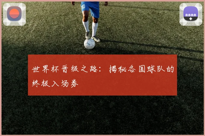 世界杯晋级之路:揭秘各国球队的终极入场券