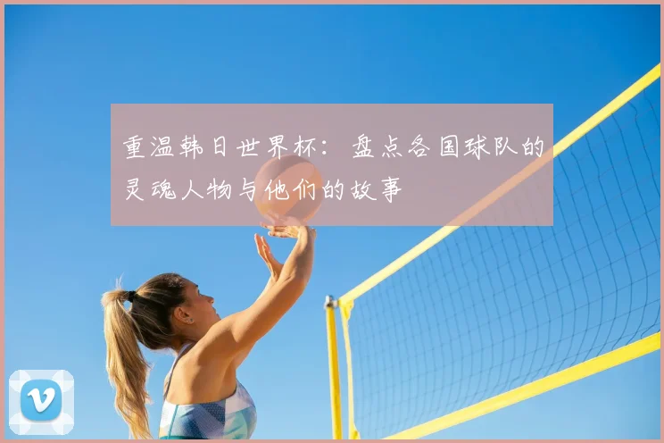重温韩日世界杯：盘点各国球队的灵魂人物与他们的故事