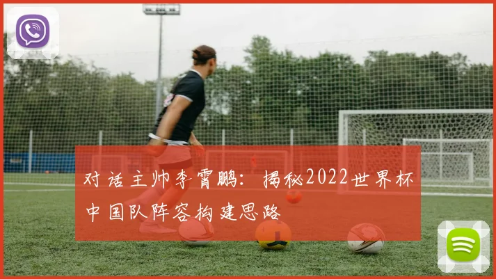 对话主帅李霄鹏：揭秘2022世界杯中国队阵容构建思路