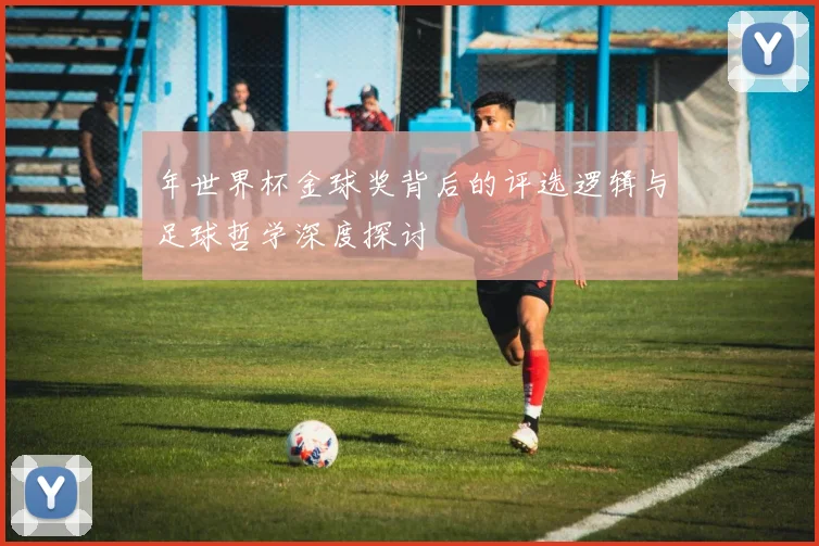 年世界杯金球奖背后的评选逻辑与足球哲学深度探讨