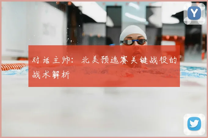 对话主帅：北美预选赛关键战役的战术解析