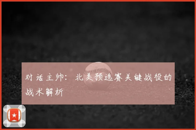 对话主帅：北美预选赛关键战役的战术解析