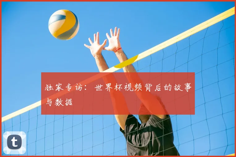独家专访：世界杯视频背后的故事与数据