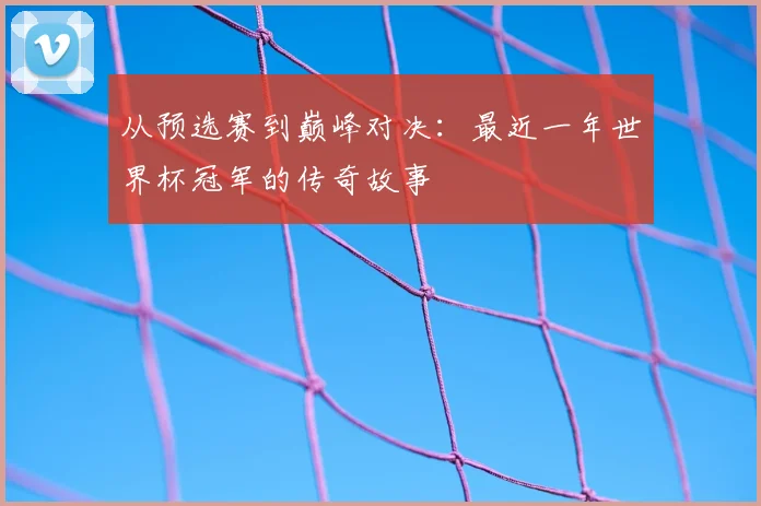从预选赛到巅峰对决:最近一年世界杯冠军的传奇故事