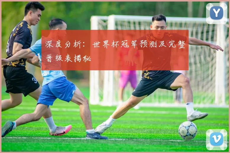 深度分析：世界杯冠军预测及完整晋级表揭秘