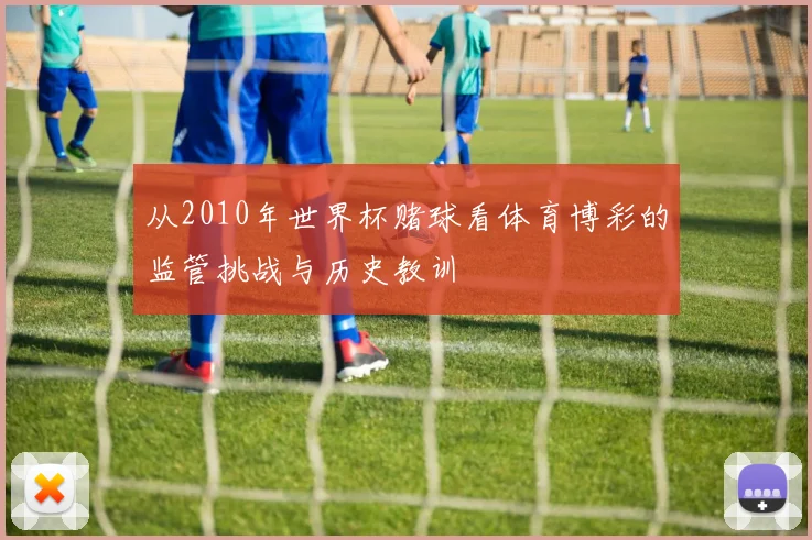 从2010年世界杯赌球看体育博彩的监管挑战与历史教训
