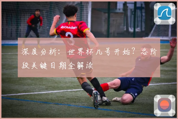 深度分析：世界杯几号开始？各阶段关键日期全解读