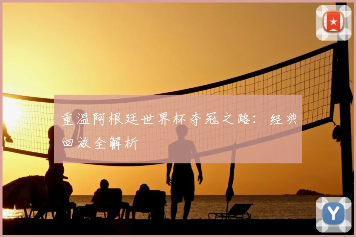 重温阿根廷世界杯夺冠之路：经典回放全解析
