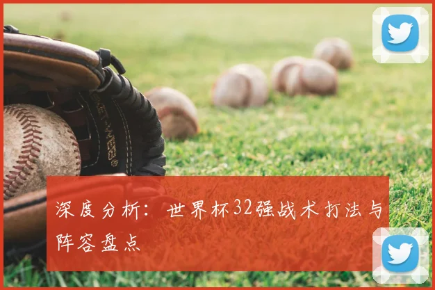 深度分析：世界杯32强战术打法与阵容盘点