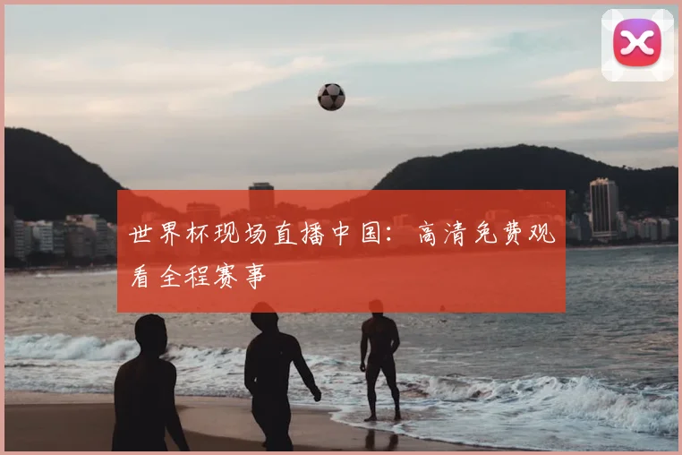 世界杯现场直播中国:高清免费观看全程赛事