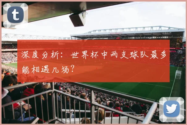 深度分析：世界杯中两支球队最多能相遇几场？