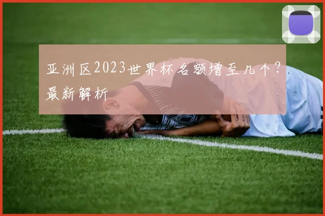 亚洲区2023世界杯名额增至几个?最新解析