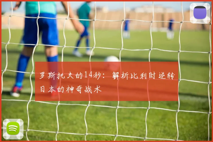 罗斯托夫的14秒：解析比利时逆转日本的神奇战术